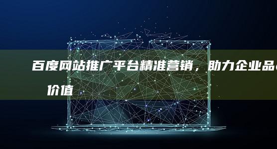 百度网站推广平台：精准营销，助力企业品牌价值倍增